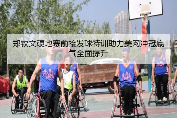 郑钦文硬地赛前接发球特训助力美网冲冠底气全面提升